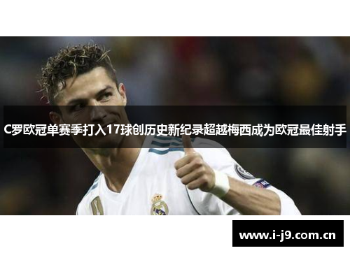C罗欧冠单赛季打入17球创历史新纪录超越梅西成为欧冠最佳射手 C罗欧冠单赛季打入17球创历史新纪录超越梅西成为欧冠最佳射手