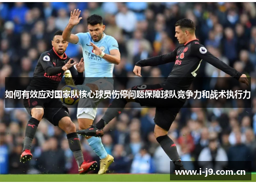 如何有效应对国家队核心球员伤停问题保障球队竞争力和战术执行力 如何有效应对国家队核心球员伤停问题保障球队竞争力和战术执行力